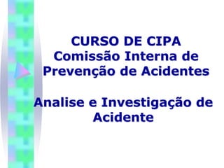 CURSO DE CIPA 
Comissão Interna de 
Prevenção de Acidentes 
Analise e Investigação de 
Acidente 
 