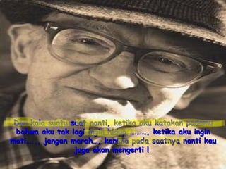 Dan kala suatu saat nanti, ketika aku katakan padamu bahwa aku tak lagi ingin hidup…………, ketika aku ingin mati….., jangan marah…, karena pada saatnya nanti kau juga akan mengerti !   