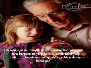 Aku mengajarimu banyak hal …. Cara makan yang baik……cara berpakaian yang baik…….berperilaku yang baik………..bagaimana menghadapi problem dalam kehidupan….. 