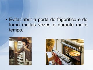 Evitar abrir a porta do frigorífico e do forno muitas vezes e durante muito tempo. 