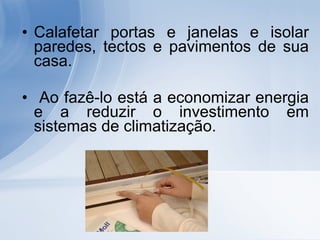 Calafetar portas e janelas e isolar paredes, tectos e pavimentos de sua casa. Ao fazê-lo está a economizar energia e a reduzir o investimento em sistemas de climatização. 