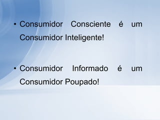 Consumidor Consciente é um Consumidor Inteligente! Consumidor Informado é um Consumidor Poupado! 
