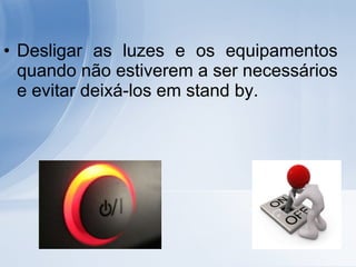 Desligar as luzes e os equipamentos quando não estiverem a ser necessários e evitar deixá-los em stand by. 