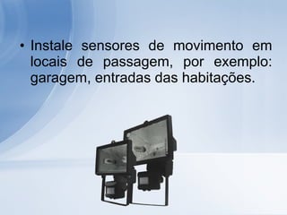 Instale sensores de movimento em locais de passagem, por exemplo: garagem, entradas das habitações.  