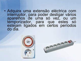 Adquira uma extensão eléctrica com interruptor, para poder desligar vários aparelhos de uma só vez, ou um temporizador, para que estes só estejam ligados em certos períodos do dia.  