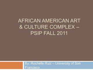 AFRICAN AMERICAN ART
& CULTURE COMPLEX –
    PSIP FALL 2011




  By: Rochelle Ruiz – University of San
  Francisco
 