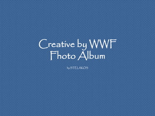 Creative by WWF
  Fhoto Album
     by STELAKOS
 