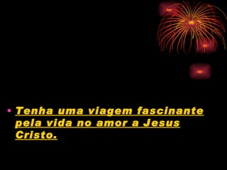 • Tenha uma viagem fascinante
  pela vida no amor a Jesus
  Cristo.
 