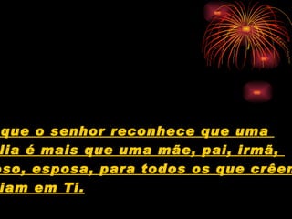 que o senhor reconhece que uma
 lia é mais que uma mãe, pai, irmã,
oso, esposa, para todos os que crêem
 iam em Ti.
 
