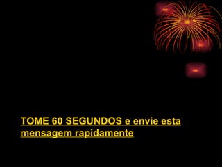 TOME 60 SEGUNDOS e envie esta
mensagem rapidamente
 