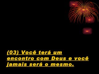 (03) Você terá um
encontro com Deus e você
jamais será o mesmo.
 
