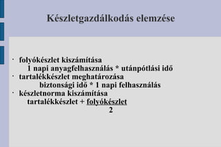 Készletgazdálkodás elemzése folyókészlet kiszámítása 1 napi anyagfelhasználás * utánpótlási idő tartalékkészlet meghatározása   biztonsági idő * 1 napi felhasználás készletnorma kiszámítása tartalékkészlet +  folyókészlet 2 