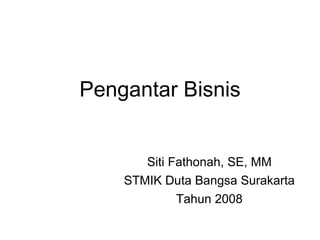 Pengantar Bisnis Siti Fathonah, SE, MM STMIK Duta Bangsa Surakarta Tahun 2008 