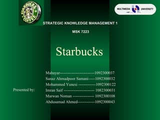 Starbucks Presented by: STRATEGIC KNOWLEDGE MANAGEMENT 1 MSK 7223 Mahayar--------------------------1092300037 Sanaz Ahmadpoor Samani-----1092300032 Mohammed Yunesi -------------1092300122 Imran Saif ----------------------- 1082300031 Marwan Noman ---------------- 1092300108 Abdusamad Ahmed-------------1092300043 