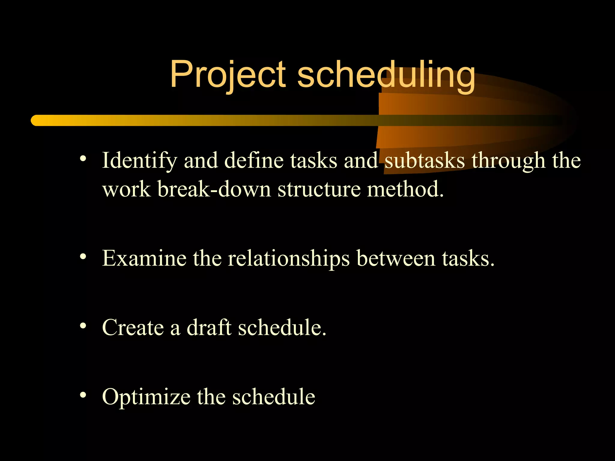 Project scheduling Identify and define tasks and subtasks through the work break-down structure method. Examine the relationships between tasks. Create a draft schedule. Optimize the schedule 