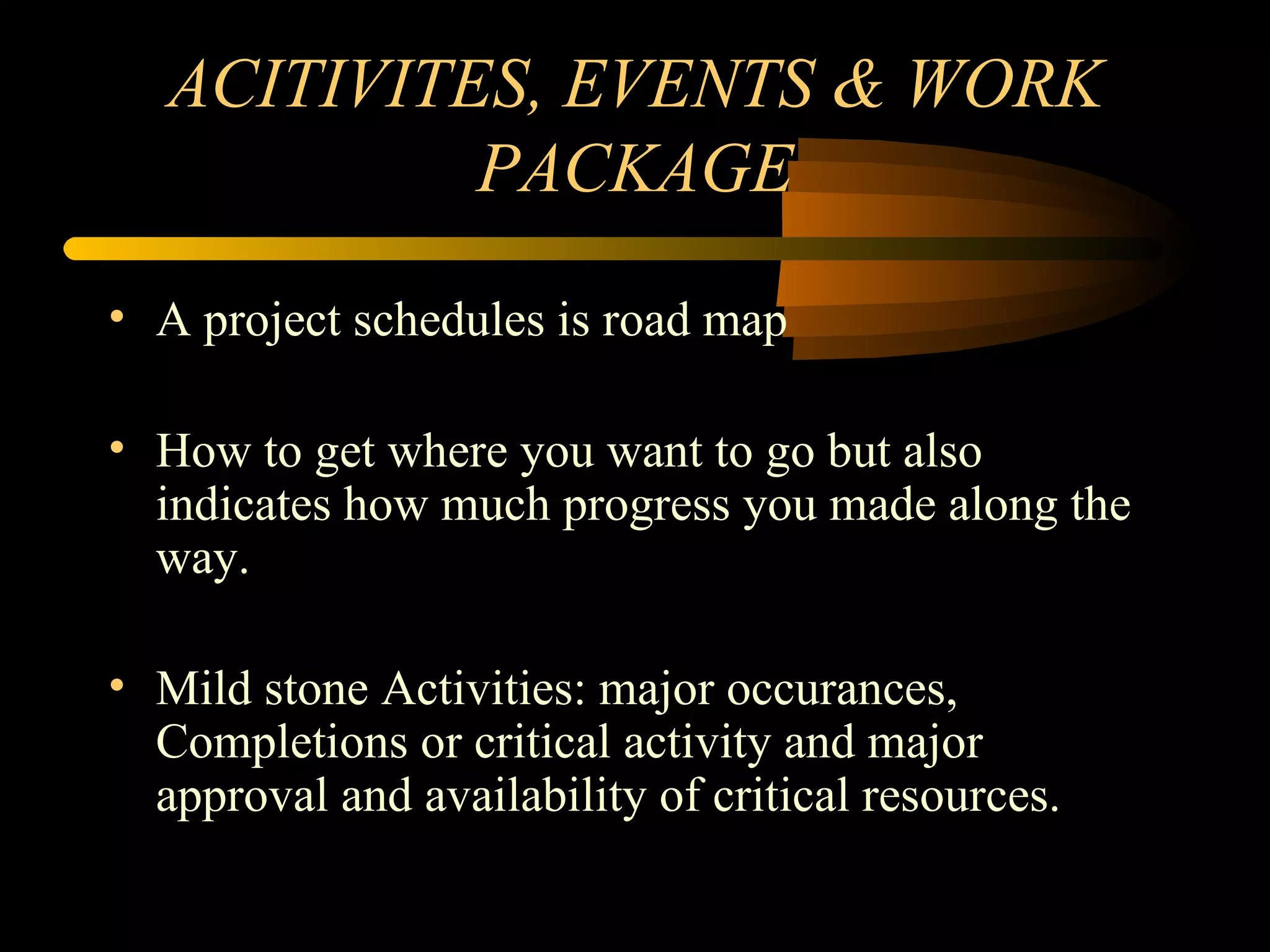 ACITIVITES, EVENTS & WORK PACKAGE A project schedules is road map How to get where you want to go but also indicates how much progress you made along the way. Mild stone Activities: major occurances, Completions or critical activity and major approval and availability of critical resources. 
