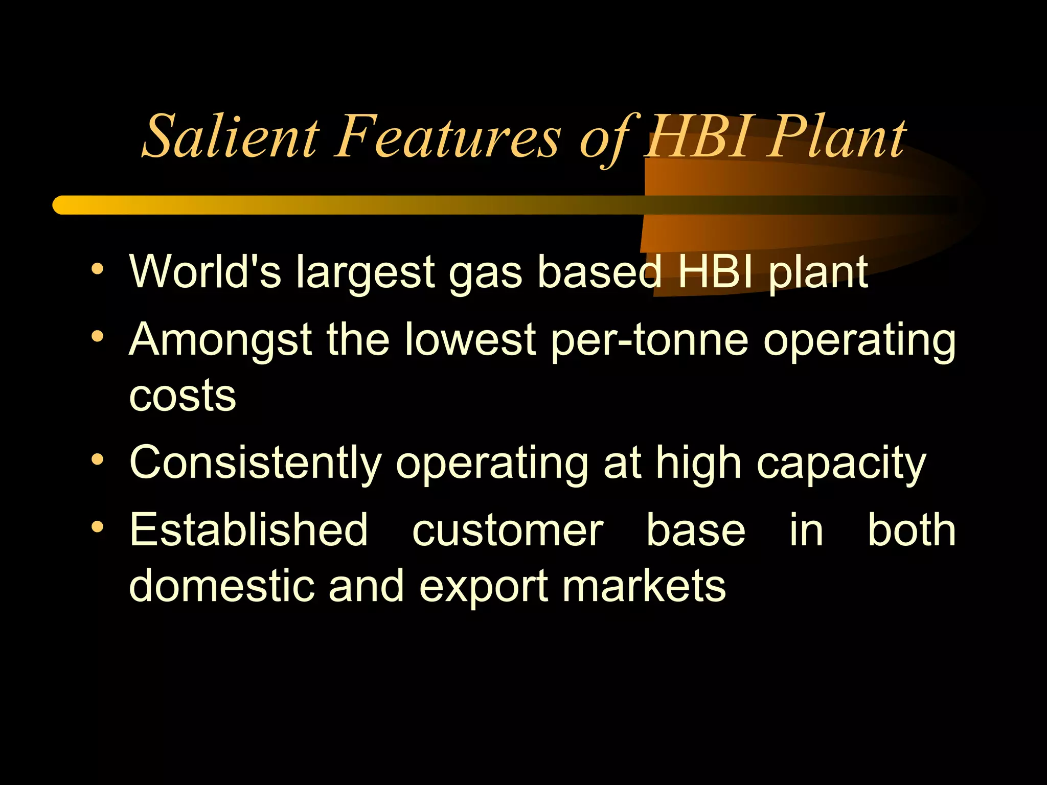 Salient Features of HBI Plant World's largest gas based HBI plant Amongst the lowest per-tonne operating costs Consistently operating at high capacity Established customer base in both domestic and export markets 