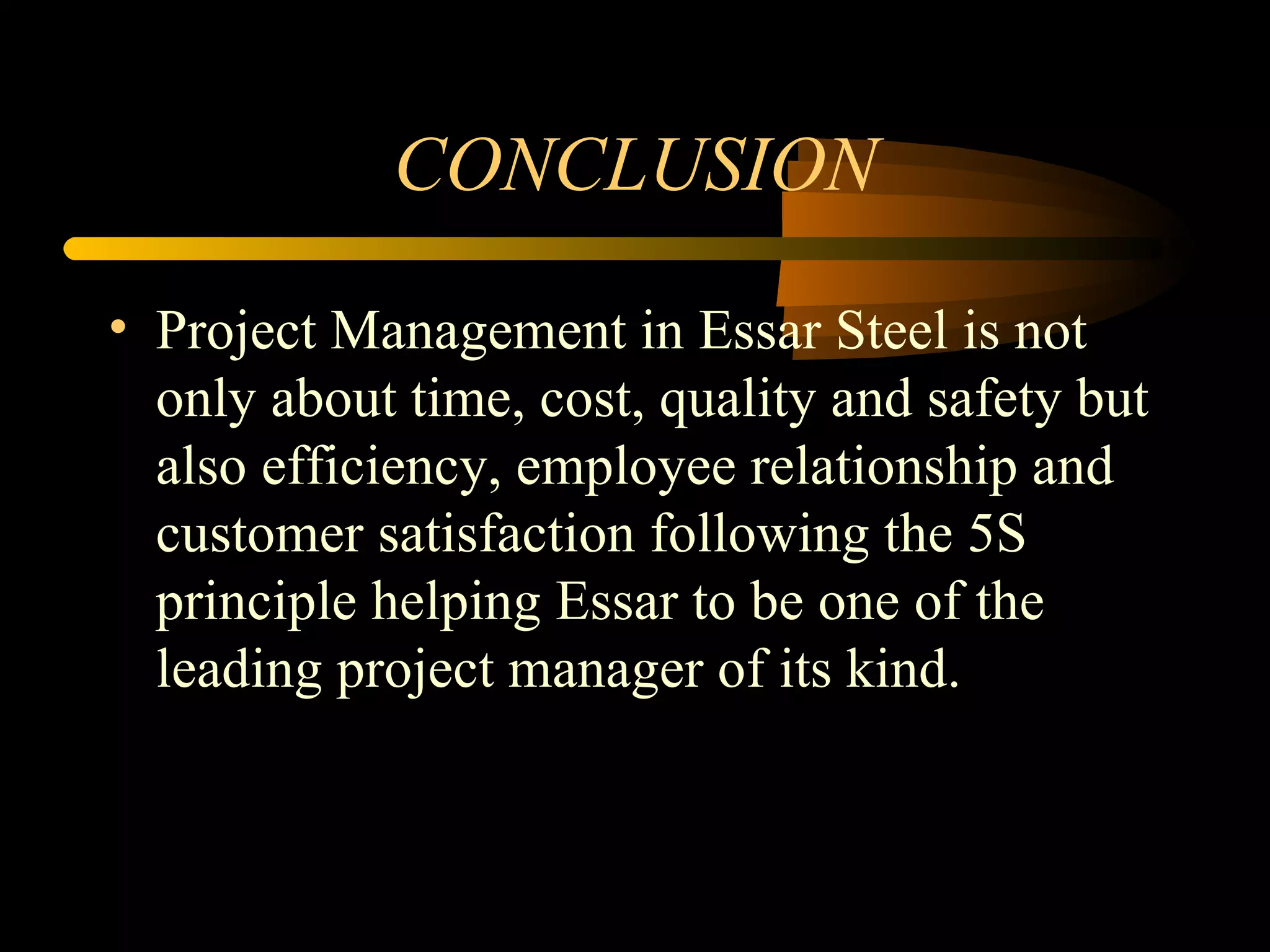 CONCLUSION Project Management in Essar Steel is not only about time, cost, quality and safety but also efficiency, employee relationship and customer satisfaction following the 5S principle helping Essar to be one of the leading project manager of its kind. 