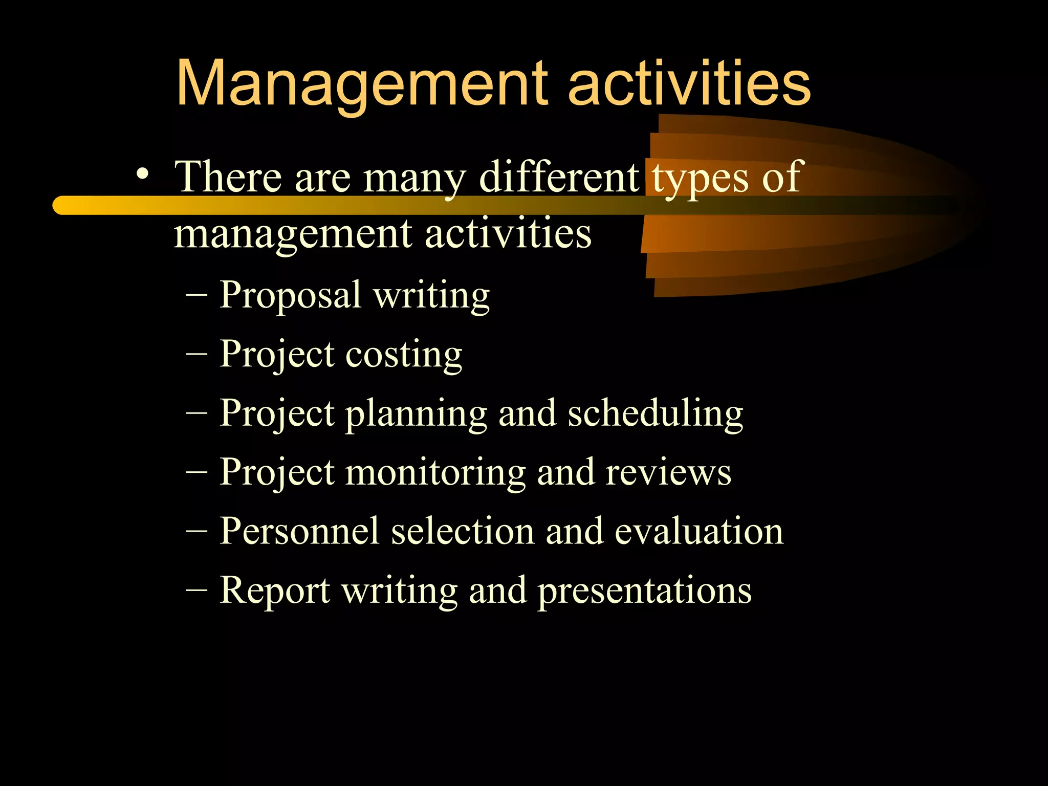 There are many different types of management activities Proposal writing Project costing Project planning and scheduling Project monitoring and reviews Personnel selection and evaluation Report writing and presentations Management activities 