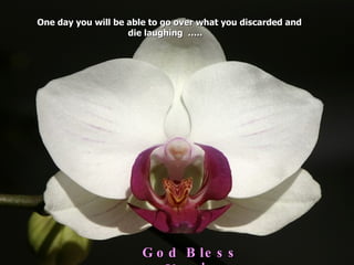One day you will be able to go over what you discarded and
                    die laughing …..




                       G o d B le s s
 