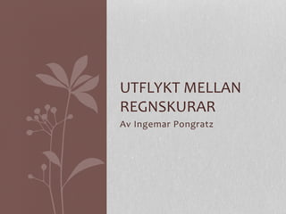 Av	
  Ingemar	
  Pongratz	
  
	
  
UTFLYKT	
  MELLAN	
  
REGNSKURAR	
  
 