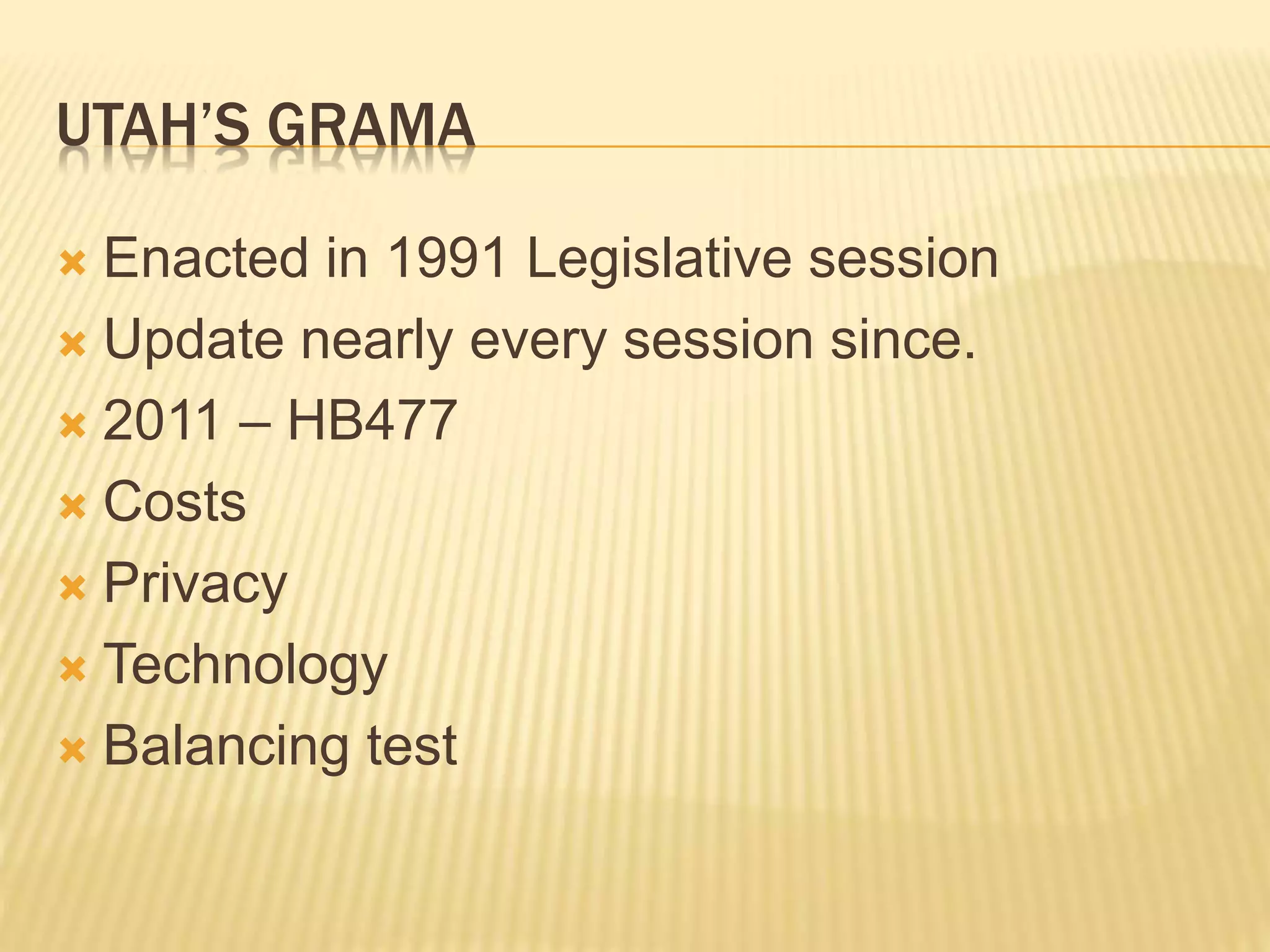UTAH’S GRAMA
 Enacted in 1991 Legislative session
 Update nearly every session since.
 2011 – HB477
 Costs
 Privacy
 Technology
 Balancing test
 