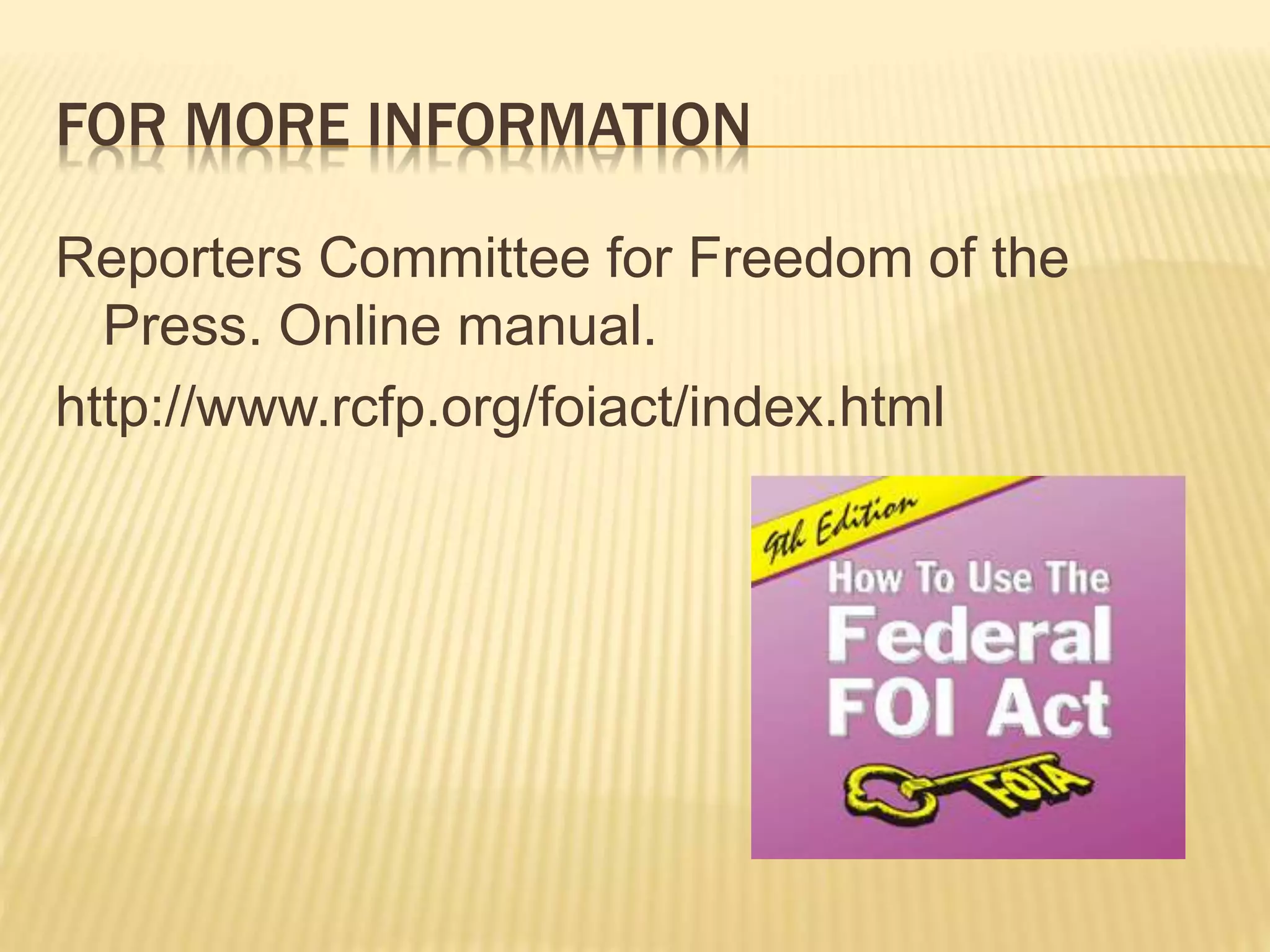 FOR MORE INFORMATION
Reporters Committee for Freedom of the
Press. Online manual.
http://www.rcfp.org/foiact/index.html
 