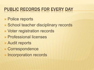 PUBLIC RECORDS FOR EVERY DAY
 Police reports
 School teacher disciplinary records
 Voter registration records
 Professional licenses
 Audit reports
 Correspondence
 Incorporation records
 