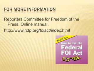 FOR MORE INFORMATION
Reporters Committee for Freedom of the
Press. Online manual.
http://www.rcfp.org/foiact/index.html
 