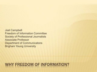 WHY FREEDOM OF INFORMATION?
Joel Campbell
Freedom of Information Committee
Society of Professional Journalists
Associate Professor
Department of Communicatons
Brigham Young University
 