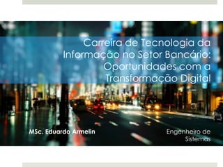 Carreira de Tecnologia da
Informação no Setor Bancário:
Oportunidades com a
Transformação Digital
MSc. Eduardo Armelin Engenheiro de
Sistemas
 