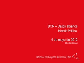 BCN – Datos abiertos
      Historia Política

  4 de mayo de 2012
            Christian Sifaqui
 