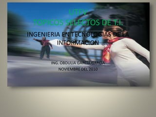 UTFV
TOPICOS SELECTOS DE T.I.
INGENIERIA EN TECNOLOGIAS DE LA
INFORMACION
ING. OBDULIA GARCÍA GARCÍA
NOVIEMBRE DEL 2010
 