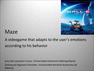 MazeMaze
A videogame that adapts to the user’s emotions
according to his behavior
Ana Lilia Laureano-Cruces (Universidad Autónoma Metropolitana)
Emmanuel Hegmann-Gonzalez (Universidad Nacional Autónoma de
México)
 
