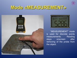 “MEASUREMENT” mode
is used for discrete points
measurements. Reading
stays onscreen after
removing of the probe from
the object.
ModeMode ««MEASUREMENTMEASUREMENT»»