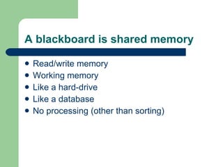 A blackboard is shared memory Read/write memory Working memory Like a hard-drive Like a database No processing (other than sorting) 