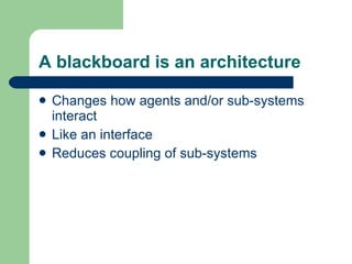 A blackboard is an architecture Changes how agents and/or sub-systems interact Like an interface Reduces coupling of sub-systems 