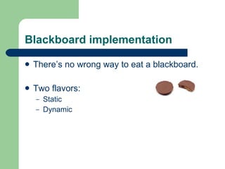 Blackboard implementation There’s no wrong way to eat a blackboard. Two flavors: Static Dynamic 