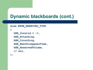 Dynamic blackboards (cont.) enum ENUM_BBRECORD_TYPE { kBB_Invalid = -1, kBB_Attacking, kBB_Crouching, kBB_NextDisappearTime, kBB_ReservedVolume, // etc… }; 