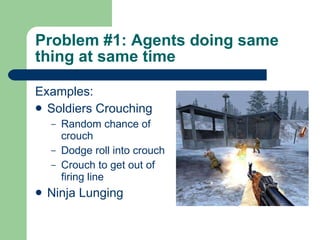Problem #1: Agents doing same thing at same time Examples: Soldiers Crouching Random chance of crouch Dodge roll into crouch Crouch to get out of firing line Ninja Lunging 