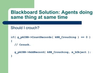 Blackboard Solution: Agents doing same thing at same time Should I crouch? if(  g_pAIBB->CountRecords( kBB_Crouching ) == 0 ) { // Crouch… g_pAIBB->AddRecord( kBB_Crouching, m_hObject ); } 