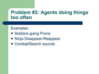 Problem #2: Agents doing things too often Examples: Soldiers going Prone Ninja Disappear-Reappear Combat/Search sounds 