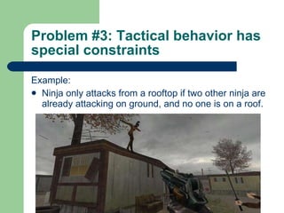 Problem #3: Tactical behavior has special constraints Example: Ninja only attacks from a rooftop if two other ninja are already attacking on ground, and no one is on a roof.   