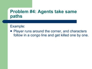 Problem #4: Agents take same paths Example: Player runs around the corner, and characters follow in a congo line and get killed one by one. 