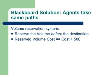 Blackboard Solution: Agents take same paths Volume reservation system: Reserve the Volume  before  the destination. Reserved Volume Cost == Cost + 500 