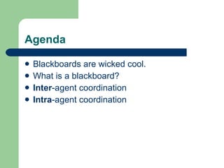 Agenda Blackboards are wicked cool. What is a blackboard? Inter -agent coordination Intra -agent coordination 
