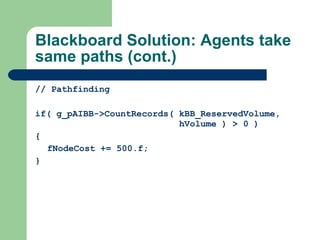 Blackboard Solution: Agents take same paths (cont.) // Pathfinding if(  g_pAIBB->CountRecords( kBB_ReservedVolume,    hVolume ) > 0 ) { fNodeCost += 500.f; } 