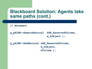 Blackboard Solution: Agents take same paths (cont.) // Movement g_pAIBB->RemoveRecord(  kBB_ReservedVolume,    m_hObject ); g_pAIBB->AddRecord( kBB_ReservedVolume,    m_hObject,   hVolume ); 