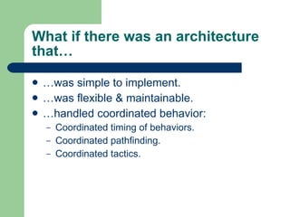 What if there was an architecture that… …was simple to implement. …was flexible & maintainable. …handled coordinated behavior: Coordinated timing of behaviors. Coordinated pathfinding. Coordinated tactics. 