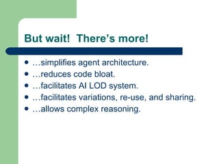 But wait!  There’s more! …simplifies agent architecture. …reduces code bloat. …facilitates AI LOD system. …facilitates variations, re-use, and sharing. …allows complex reasoning. 